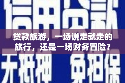 襄汾贷款旅游，一场说走就走的旅行，还是一场财务冒险？