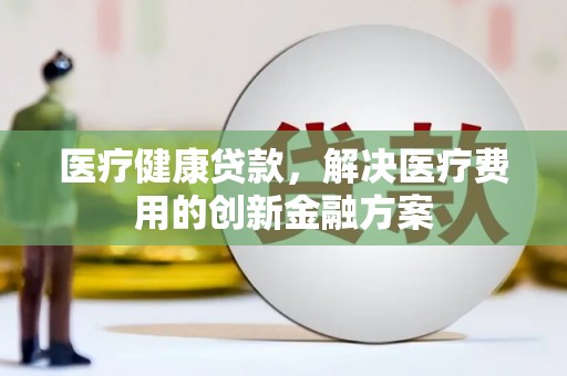 泗阳医疗健康贷款，解决医疗费用的创新金融方案