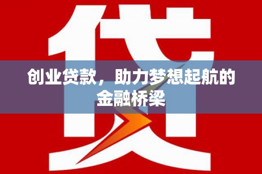 浉河创业贷款，助力梦想起航的金融桥梁