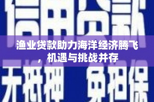 赫山渔业贷款助力海洋经济腾飞，机遇与挑战并存