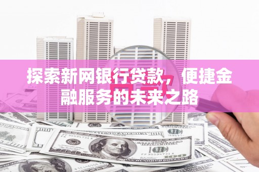 宁明探索新网银行贷款，便捷金融服务的未来之路