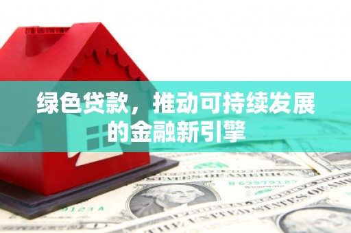 上杭绿色贷款，推动可持续发展的金融新引擎