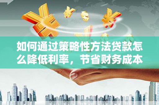 清流如何通过策略性方法贷款怎么降低利率，节省财务成本