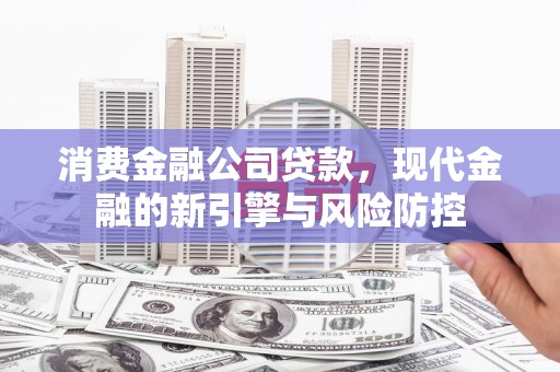 吉木萨尔消费金融公司贷款，现代金融的新引擎与风险防控