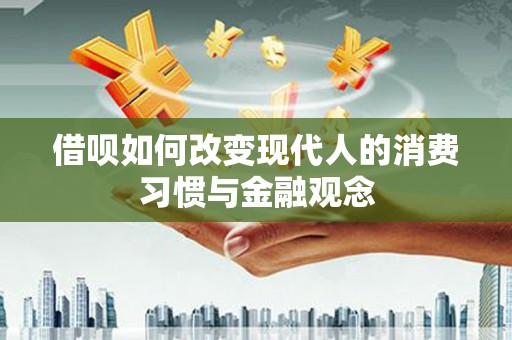 铁西借呗如何改变现代人的消费习惯与金融观念