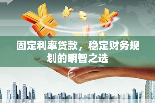 肥乡固定利率贷款，稳定财务规划的明智之选