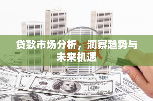 大余贷款市场分析，洞察趋势与未来机遇