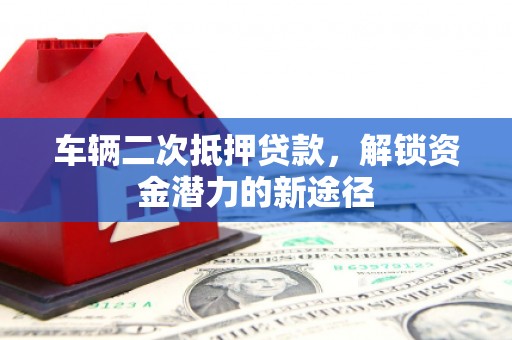 安吉车辆二次抵押贷款，解锁资金潜力的新途径