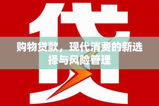 崆峒购物贷款，现代消费的新选择与风险管理