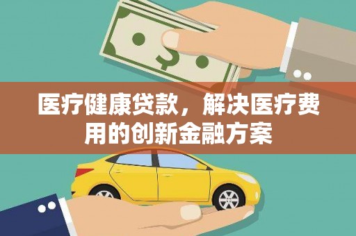 云和医疗健康贷款，解决医疗费用的创新金融方案