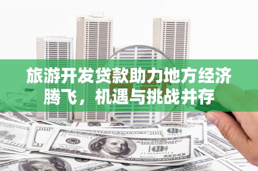 靖西旅游开发贷款助力地方经济腾飞，机遇与挑战并存