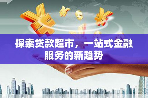 花溪探索贷款超市，一站式金融服务的新趋势