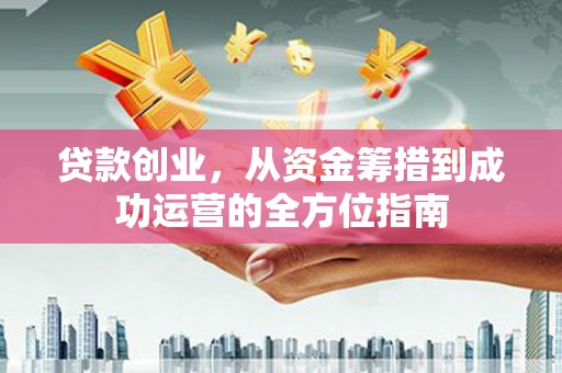 霍城贷款创业，从资金筹措到成功运营的全方位指南