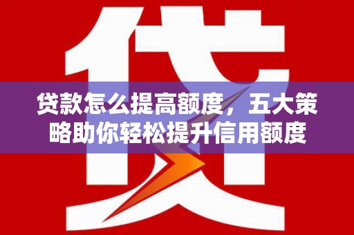 石鼓贷款怎么提高额度，五大策略助你轻松提升信用额度