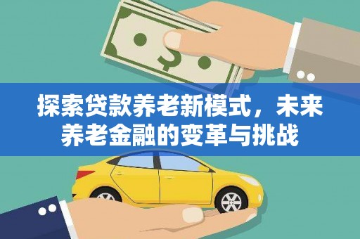 牧野探索贷款养老新模式，未来养老金融的变革与挑战