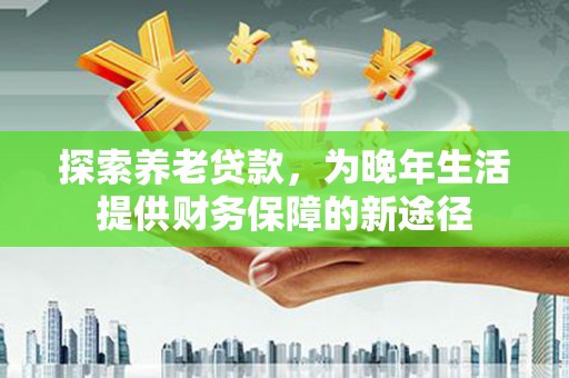 涧西探索养老贷款，为晚年生活提供财务保障的新途径