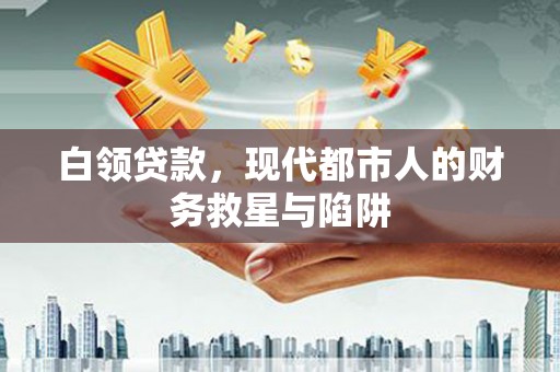 扶绥白领贷款，现代都市人的财务救星与陷阱