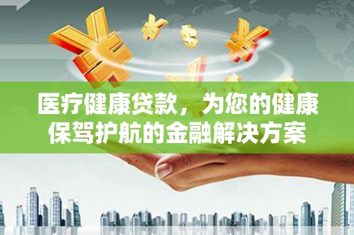 金城医疗健康贷款，为您的健康保驾护航的金融解决方案