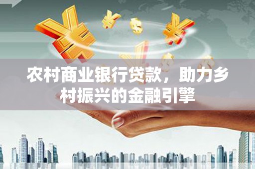 民和农村商业银行贷款，助力乡村振兴的金融引擎