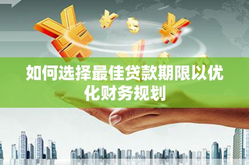 霞浦如何选择最佳贷款期限以优化财务规划