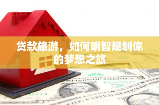 清城贷款旅游，如何明智规划你的梦想之旅