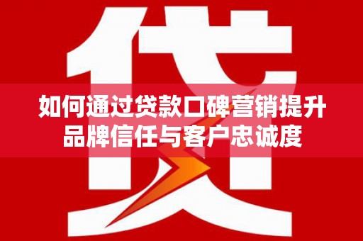 泾川如何通过贷款口碑营销提升品牌信任与客户忠诚度
