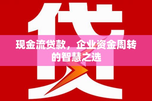 丰县现金流贷款，企业资金周转的智慧之选