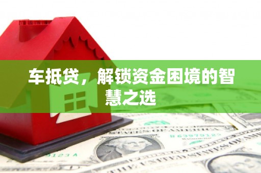 泰武车抵贷，解锁资金困境的智慧之选