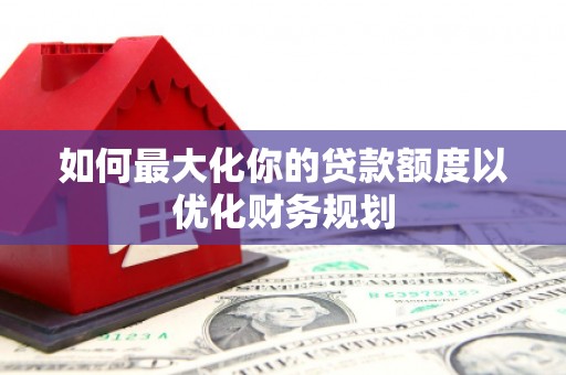苏澳如何最大化你的贷款额度以优化财务规划