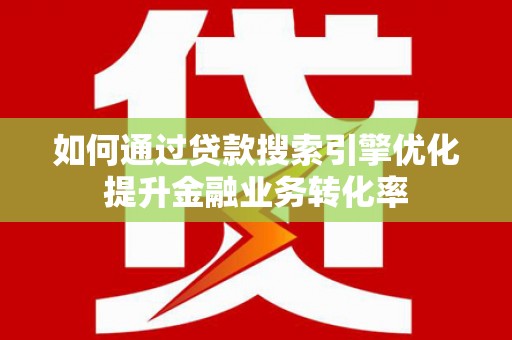 东安如何通过贷款搜索引擎优化提升金融业务转化率