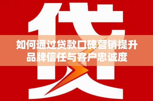 广河如何通过贷款口碑营销提升品牌信任与客户忠诚度