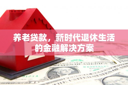 佳木斯养老贷款，新时代退休生活的金融解决方案