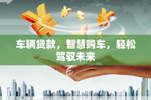 彭山车辆贷款，智慧购车，轻松驾驭未来