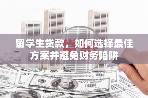 来宾留学生贷款，如何选择最佳方案并避免财务陷阱