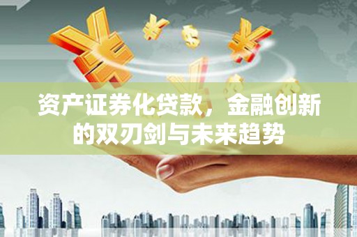 葫芦岛资产证券化贷款，金融创新的双刃剑与未来趋势