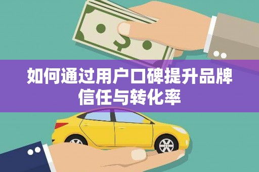 修水如何通过用户口碑提升品牌信任与转化率