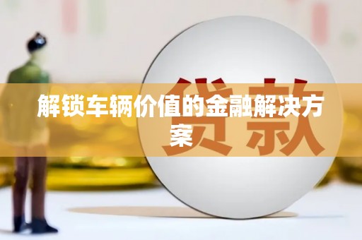 美溪解锁车辆价值的金融解决方案
