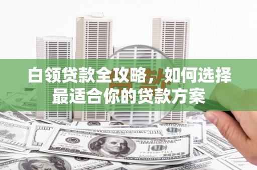 呈贡白领贷款全攻略，如何选择最适合你的贷款方案