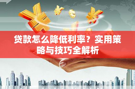 涿州贷款怎么降低利率？实用策略与技巧全解析